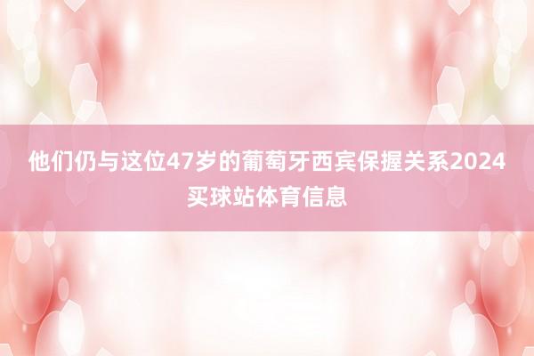 他们仍与这位47岁的葡萄牙西宾保握关系2024买球站体育信息