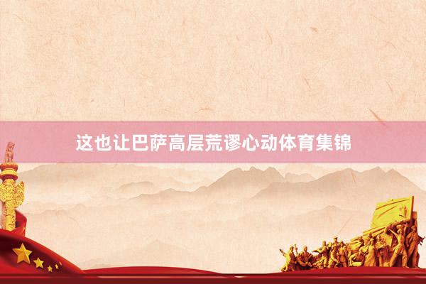 这也让巴萨高层荒谬心动体育集锦