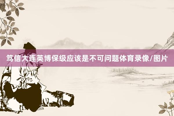 笃信大连英博保级应该是不可问题体育录像/图片