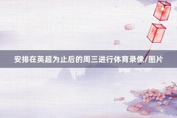 安排在英超为止后的周三进行体育录像/图片