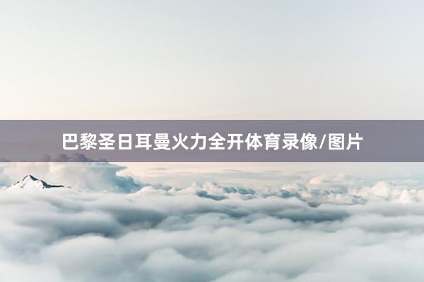 巴黎圣日耳曼火力全开体育录像/图片