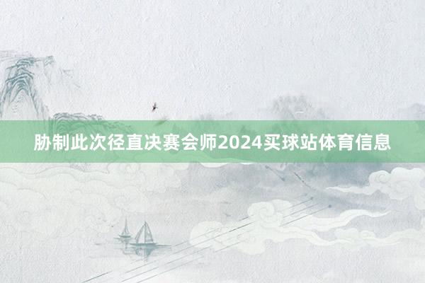 胁制此次径直决赛会师2024买球站体育信息