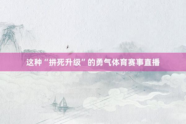 这种“拼死升级”的勇气体育赛事直播