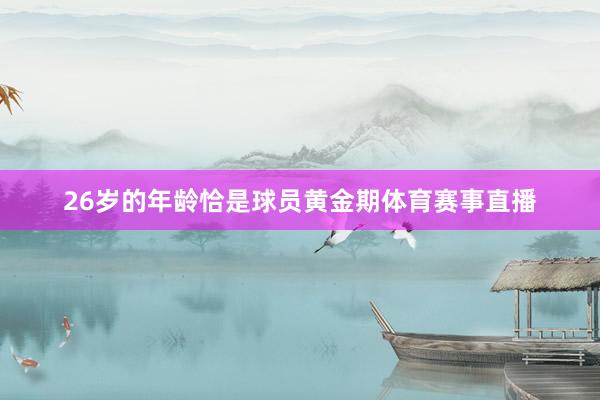 26岁的年龄恰是球员黄金期体育赛事直播
