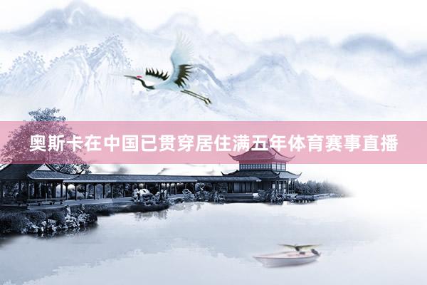 奥斯卡在中国已贯穿居住满五年体育赛事直播