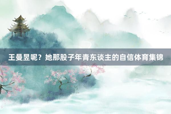 王曼昱呢？她那股子年青东谈主的自信体育集锦