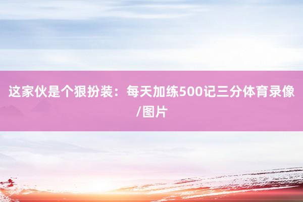 这家伙是个狠扮装：每天加练500记三分体育录像/图片