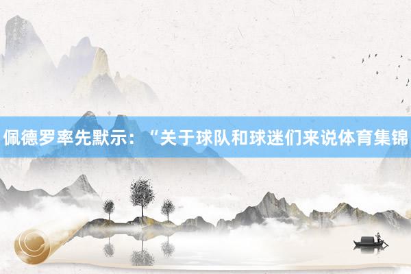 佩德罗率先默示：“关于球队和球迷们来说体育集锦