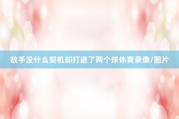 敌手没什么契机却打进了两个球体育录像/图片