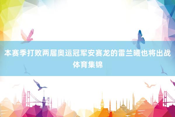 本赛季打败两届奥运冠军安赛龙的雷兰曦也将出战体育集锦